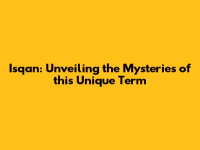 Isqan: Unveiling the Mysteries of this Unique Term