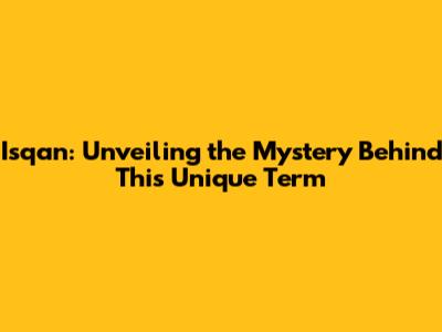 Isqan: Unveiling the Mystery Behind This Unique Term