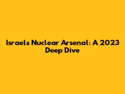 Israel's Nuclear Arsenal: A 2023 Deep Dive