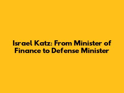 Israel Katz: From Minister of Finance to Defense Minister