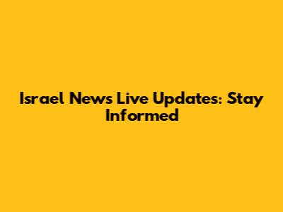 Israel News Live Updates: Stay Informed