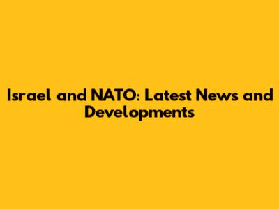 Israel and NATO: Latest News and Developments