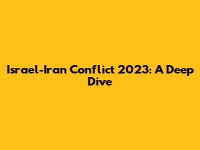 Israel-Iran Conflict 2023: A Deep Dive