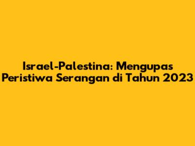 Israel-Palestina: Mengupas Peristiwa Serangan di Tahun 2023