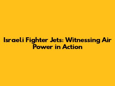 Israeli Fighter Jets: Witnessing Air Power in Action