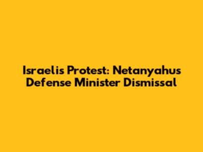 Israelis Protest: Netanyahu's Defense Minister Dismissal