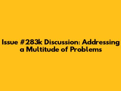 Issue #283k Discussion: Addressing a Multitude of Problems