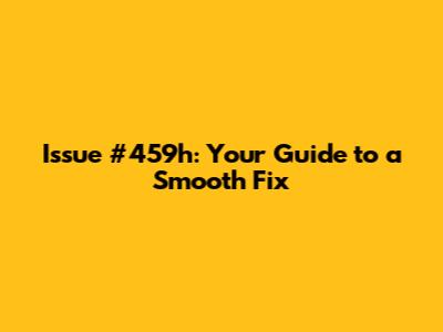 Issue #459h: Your Guide to a Smooth Fix