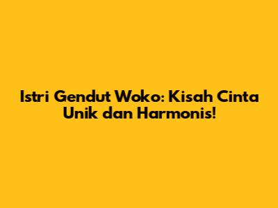 Istri Gendut Woko: Kisah Cinta Unik dan Harmonis!