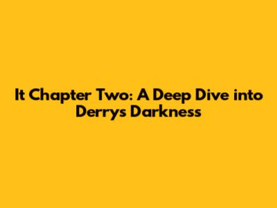 It Chapter Two: A Deep Dive into Derry's Darkness