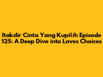 Itakdir Cinta Yang Kupilih Episode 125: A Deep Dive into Love's Choices