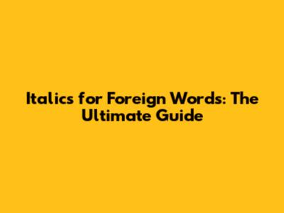 Italics for Foreign Words: The Ultimate Guide