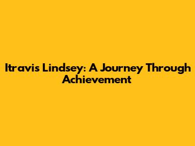Itravis Lindsey: A Journey Through Achievement
