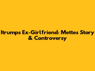 Itrump's Ex-Girlfriend: Mette's Story & Controversy