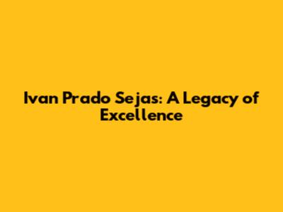 Ivan Prado Sejas: A Legacy of Excellence