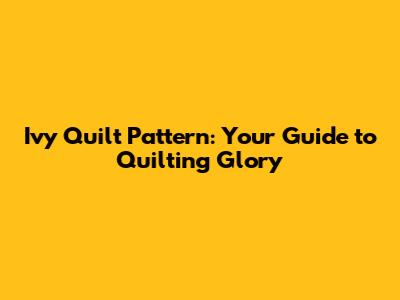 Ivy Quilt Pattern: Your Guide to Quilting Glory