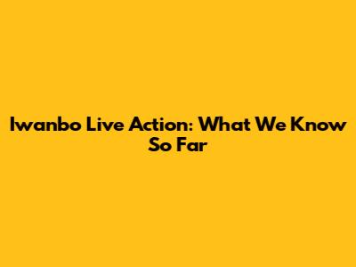 Iwanbo Live Action: What We Know So Far