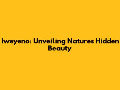 Iweyeno: Unveiling Nature's Hidden Beauty