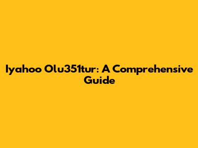 Iyahoo Olu351tur: A Comprehensive Guide
