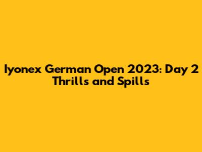 Iyonex German Open 2023: Day 2 Thrills and Spills