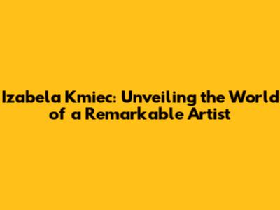 Izabela Kmiec: Unveiling the World of a Remarkable Artist