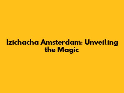 Izichacha Amsterdam: Unveiling the Magic