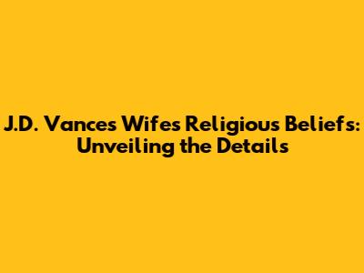 J.D. Vance's Wife's Religious Beliefs: Unveiling the Details