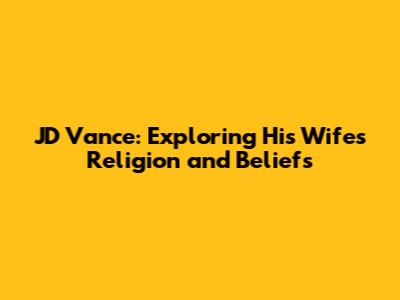 JD Vance: Exploring His Wife's Religion and Beliefs