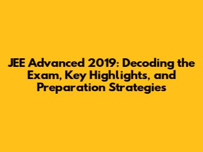 JEE Advanced 2019: Decoding the Exam, Key Highlights, and Preparation Strategies
