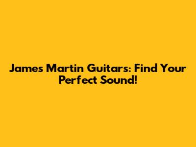 James Martin Guitars: Find Your Perfect Sound!
