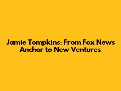Jamie Tompkins: From Fox News Anchor to New Ventures