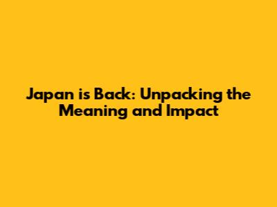 Japan is Back: Unpacking the Meaning and Impact