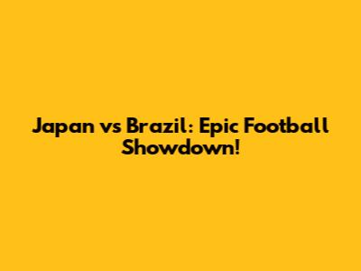 Japan vs Brazil: Epic Football Showdown!