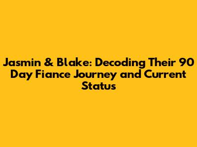 Jasmin & Blake: Decoding Their 90 Day Fiance Journey and Current Status