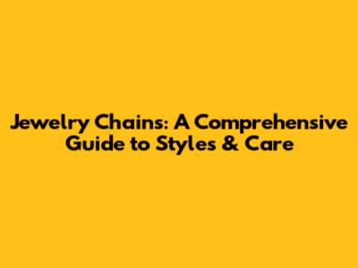 Jewelry Chains: A Comprehensive Guide to Styles & Care