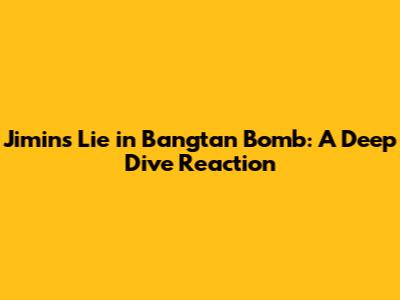 Jimin's 'Lie' in Bangtan Bomb: A Deep Dive Reaction