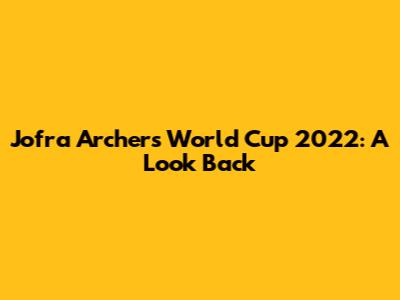 Jofra Archer's World Cup 2022: A Look Back