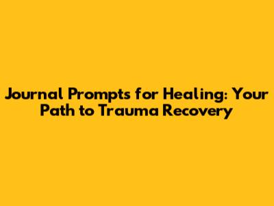 Journal Prompts for Healing: Your Path to Trauma Recovery