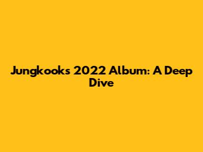 Jungkook's 2022 Album: A Deep Dive
