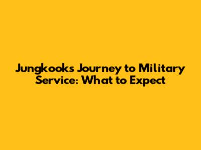 Jungkook's Journey to Military Service: What to Expect