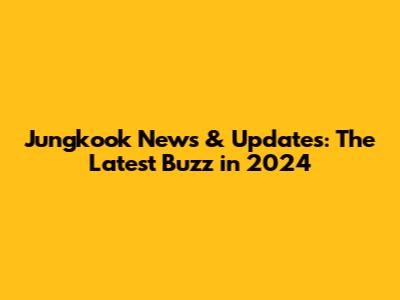 Jungkook News & Updates: The Latest Buzz in 2024