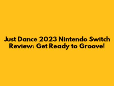 Just Dance 2023 Nintendo Switch Review: Get Ready to Groove!