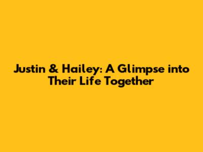 Justin & Hailey: A Glimpse into Their Life Together