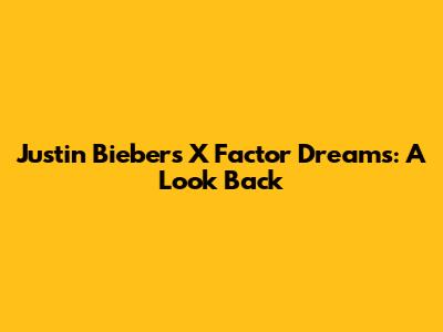 Justin Bieber's X Factor Dreams: A Look Back