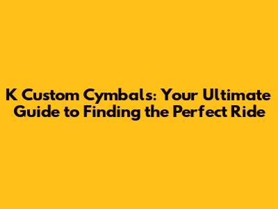 K Custom Cymbals: Your Ultimate Guide to Finding the Perfect Ride