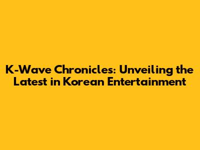K-Wave Chronicles: Unveiling the Latest in Korean Entertainment