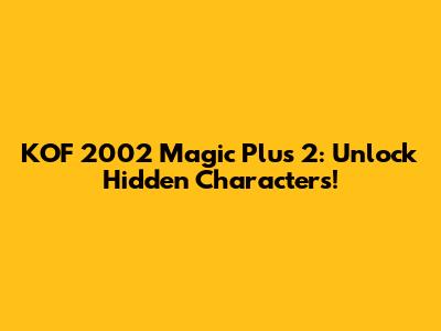 KOF 2002 Magic Plus 2: Unlock Hidden Characters!