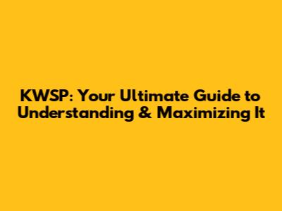KWSP: Your Ultimate Guide to Understanding & Maximizing It