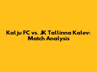 Kalju FC vs. JK Tallinna Kalev: Match Analysis