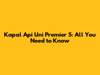 Kapal Api Uni Premier 5: All You Need to Know